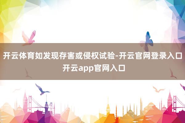 开云体育如发现存害或侵权试验-开云官网登录入口 开云app官网入口