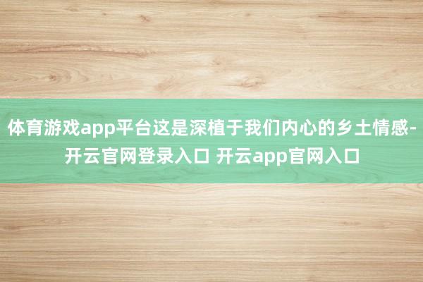 体育游戏app平台这是深植于我们内心的乡土情感-开云官网登录