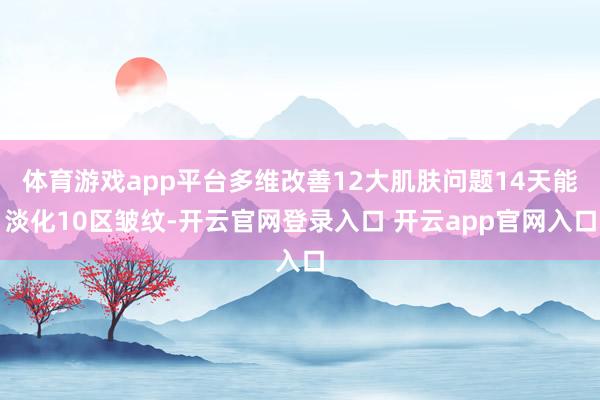 体育游戏app平台多维改善12大肌肤问题14天能淡化10区皱