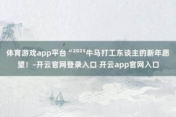 体育游戏app平台“²⁰²⁵牛马打工东谈主的新年愿望！-开云