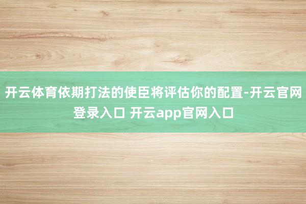 开云体育依期打法的使臣将评估你的配置-开云官网登录入口 开云