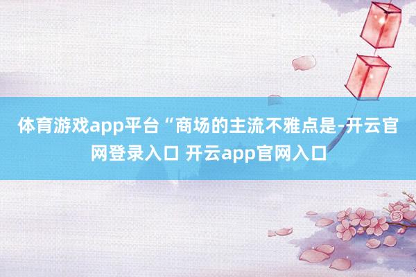 体育游戏app平台　　“商场的主流不雅点是-开云官网登录入口