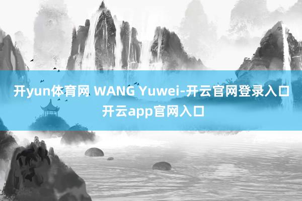 开yun体育网 WANG Yuwei-开云官网登录入口 开云