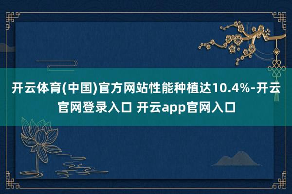 开云体育(中国)官方网站性能种植达10.4%-开云官网登录入