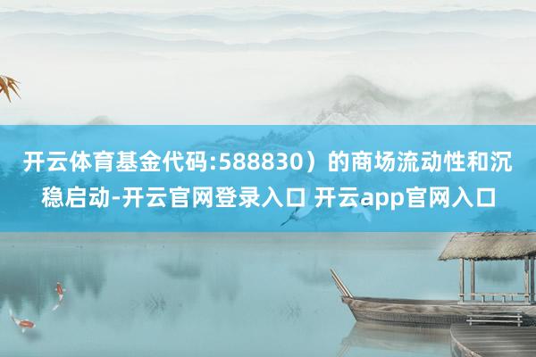 开云体育基金代码:588830）的商场流动性和沉稳启动-开云