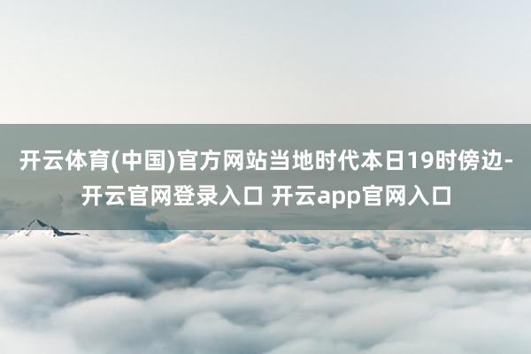 开云体育(中国)官方网站当地时代本日19时傍边-开云官网登录入口 开云app官网入口