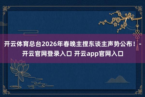 开云体育总台2026年春晚主捏东谈主声势公布！-开云官网登录