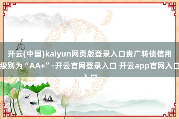 开云(中国)kaiyun网页版登录入口贵广转债信用级别为“A