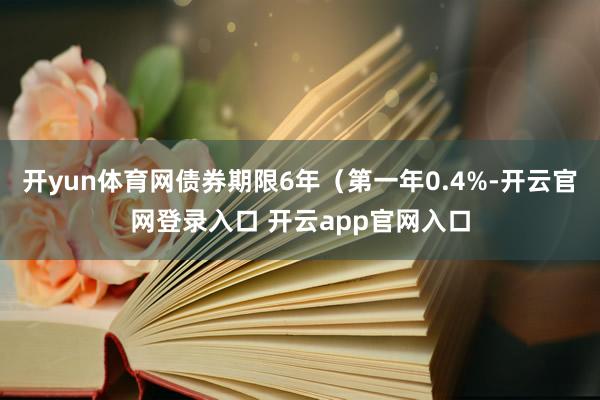 开yun体育网债券期限6年（第一年0.4%-开云官网登录入口
