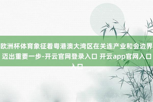 欧洲杯体育象征着粤港澳大湾区在关连产业和会边界迈出重要一步-
