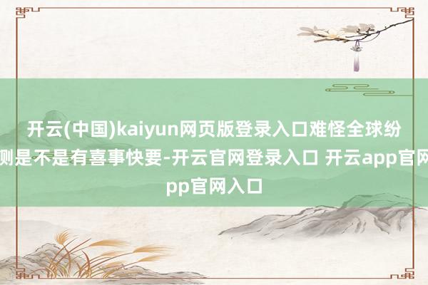 开云(中国)kaiyun网页版登录入口难怪全球纷纷臆测是不是
