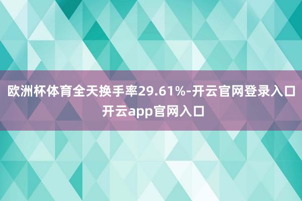欧洲杯体育全天换手率29.61%-开云官网登录入口 开云ap