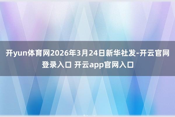 开yun体育网2026年3月24日新华社发-开云官网登录入口 开云app官网入口