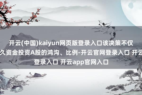 开云(中国)kaiyun网页版登录入口该决策不仅明确万般中恒久资金投资A股的鸿沟、比例-开云官网登录入口 开云app官网入口