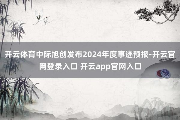 开云体育中际旭创发布2024年度事迹预报-开云官网登录入口 开云app官网入口