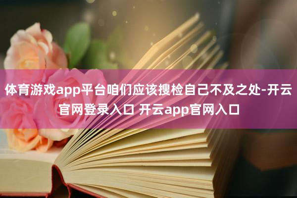 体育游戏app平台咱们应该搜检自己不及之处-开云官网登录入口