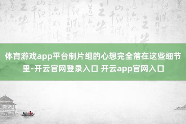 体育游戏app平台制片组的心想完全落在这些细节里-开云官网登