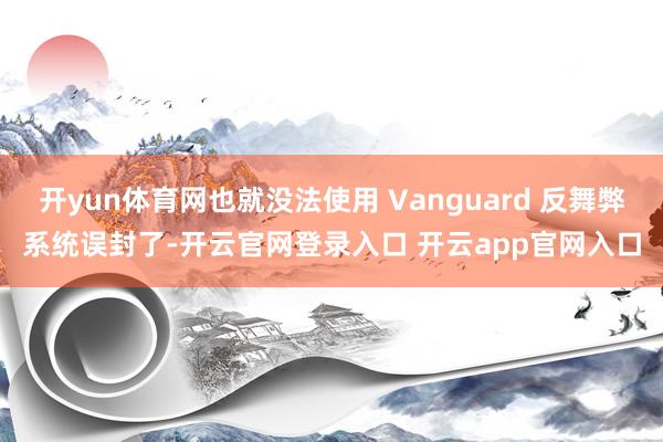 开yun体育网也就没法使用 Vanguard 反舞弊系统误封了-开云官网登录入口 开云app官网入口