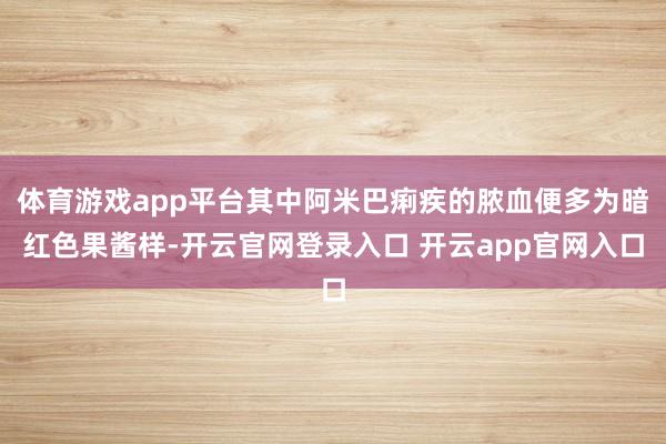 体育游戏app平台其中阿米巴痢疾的脓血便多为暗红色果酱样-开云官网登录入口 开云app官网入口