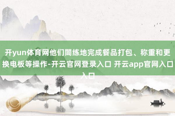 开yun体育网他们闇练地完成餐品打包、称重和更换电板等操作-