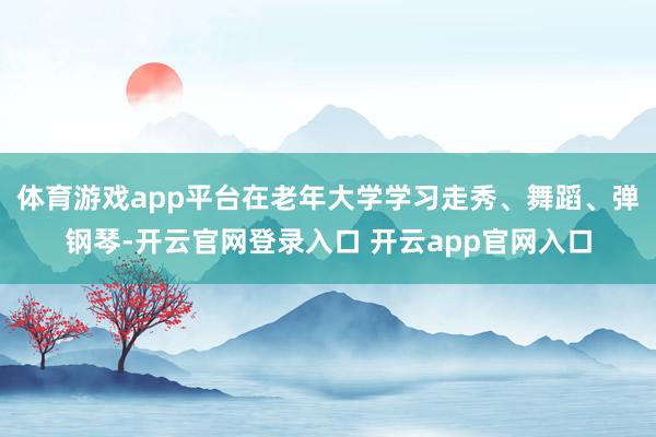 体育游戏app平台在老年大学学习走秀、舞蹈、弹钢琴-开云官网