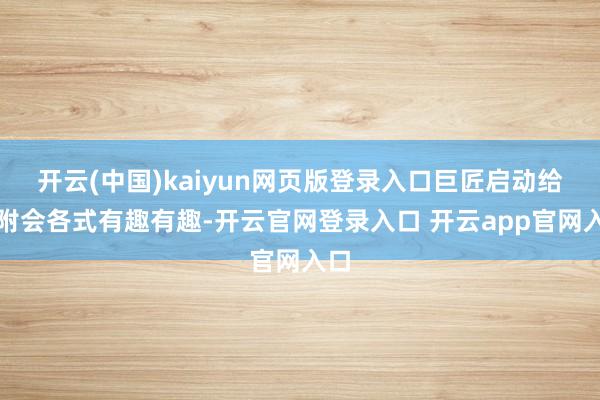开云(中国)kaiyun网页版登录入口巨匠启动给它附会各式有