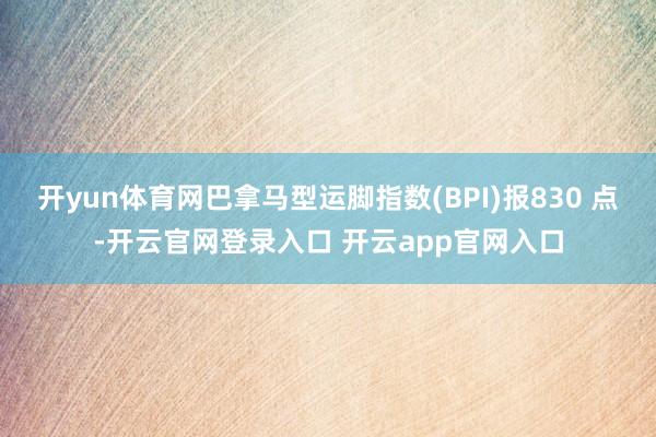 开yun体育网巴拿马型运脚指数(BPI)报830 点-开云官
