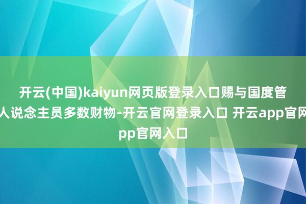开云(中国)kaiyun网页版登录入口赐与国度管当事人说念主