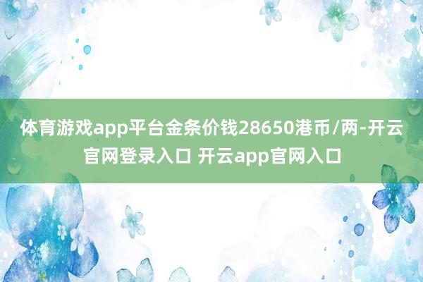 体育游戏app平台金条价钱28650港币/两-开云官网登录入