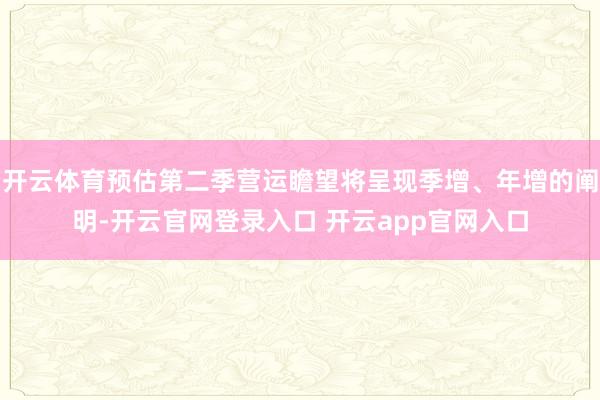 开云体育预估第二季营运瞻望将呈现季增、年增的阐明-开云官网登录入口 开云app官网入口