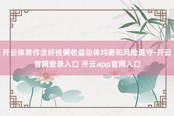 开云体育作念好技俩收益总体均衡和风险退守-开云官网登录入口 