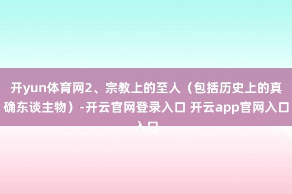 开yun体育网2、宗教上的至人（包括历史上的真确东谈主物）-