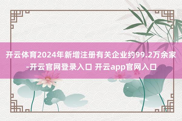 开云体育2024年新增注册有关企业约99.2万余家-开云官网登录入口 开云app官网入口