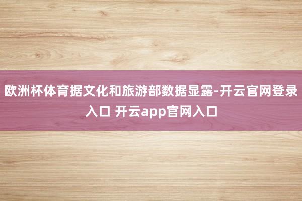 欧洲杯体育据文化和旅游部数据显露-开云官网登录入口 开云ap
