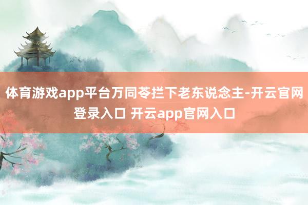 体育游戏app平台万同苓拦下老东说念主-开云官网登录入口 开云app官网入口