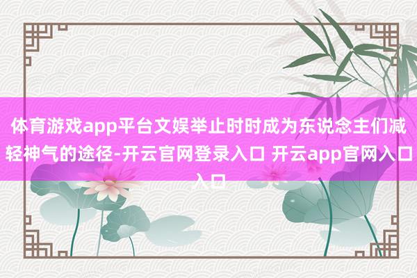 体育游戏app平台文娱举止时时成为东说念主们减轻神气的途径-开云官网登录入口 开云app官网入口