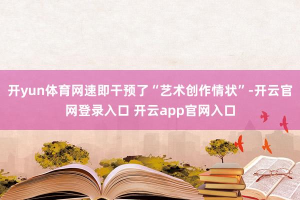 开yun体育网速即干预了“艺术创作情状”-开云官网登录入口 开云app官网入口