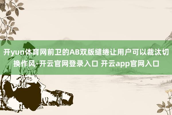 开yun体育网前卫的AB双版缱绻让用户可以裁汰切换作风-开云官网登录入口 开云app官网入口