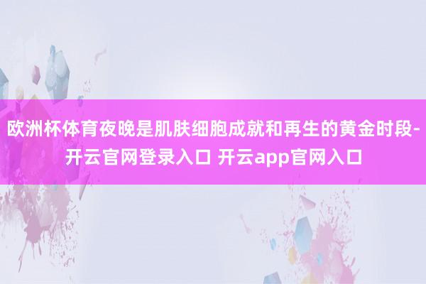 欧洲杯体育夜晚是肌肤细胞成就和再生的黄金时段-开云官网登录入口 开云app官网入口