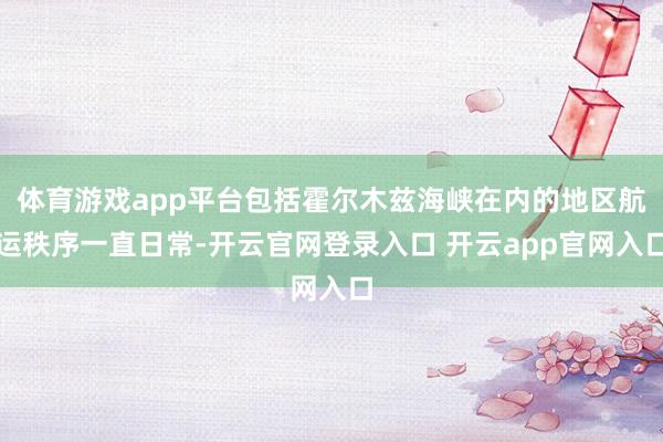 体育游戏app平台包括霍尔木兹海峡在内的地区航运秩序一直日常