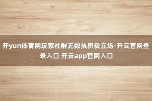 开yun体育网玩家社群无数执积极立场-开云官网登录入口 开云