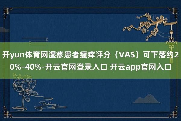 开yun体育网湿疹患者瘙痒评分（VAS）可下落约20%–40