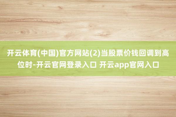 开云体育(中国)官方网站(2)当股票价钱回调到高位时-开云官