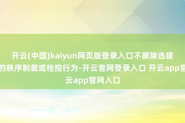 开云(中国)kaiyun网页版登录入口不摒除选拔进一步的秩序