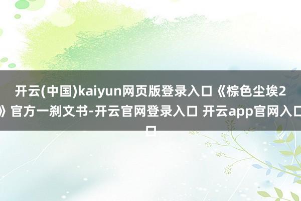 开云(中国)kaiyun网页版登录入口《棕色尘埃2》官方一刹
