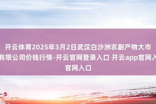 开云体育2025年3月2日武汉白沙洲农副产物大市集有限公司价