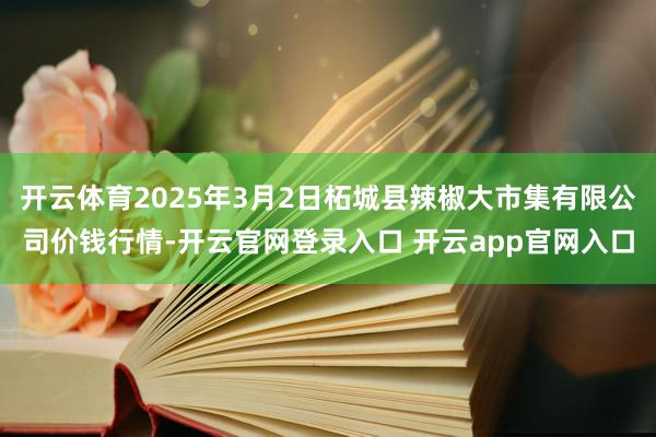 开云体育2025年3月2日柘城县辣椒大市集有限公司价钱行情-