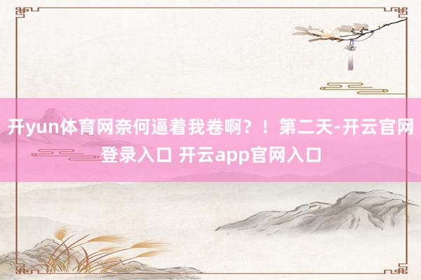 开yun体育网奈何逼着我卷啊？！第二天-开云官网登录入口 开