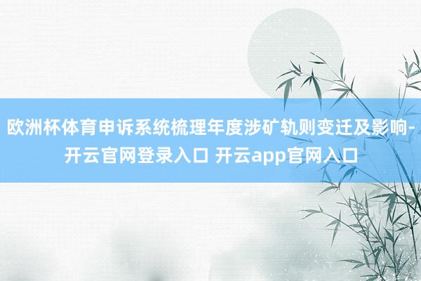 欧洲杯体育申诉系统梳理年度涉矿轨则变迁及影响-开云官网登录入