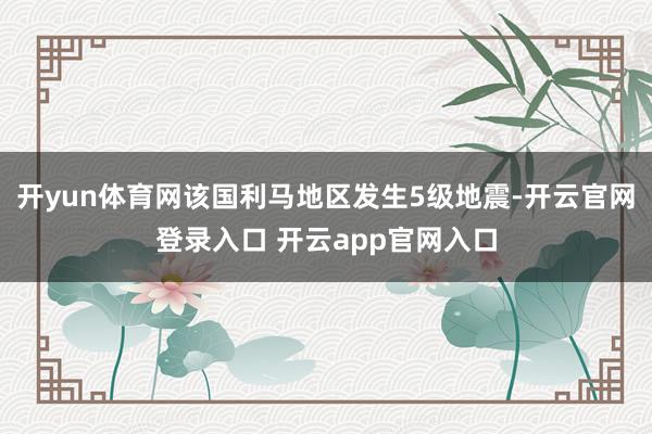 开yun体育网该国利马地区发生5级地震-开云官网登录入口 开